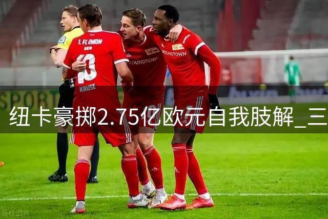 纽卡豪掷2.75亿欧元自我肢解 三大核心离队引爆英超震动